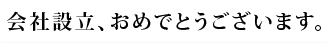 会社設立、おめでとうございます。